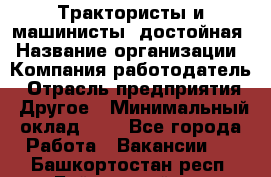 Трактористы и машинисты. достойная › Название организации ­ Компания-работодатель › Отрасль предприятия ­ Другое › Минимальный оклад ­ 1 - Все города Работа » Вакансии   . Башкортостан респ.,Баймакский р-н